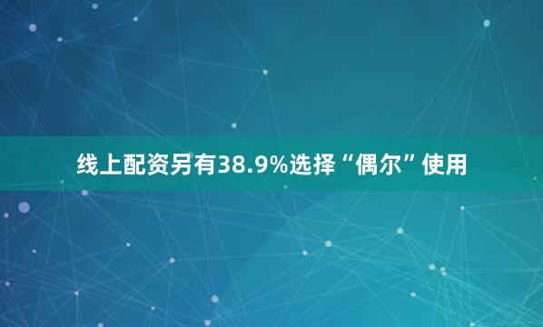 线上配资另有38.9%选择“偶尔”使用