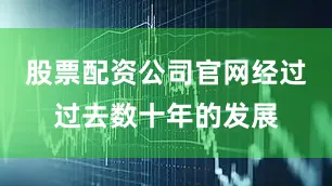 股票配资公司官网经过过去数十年的发展