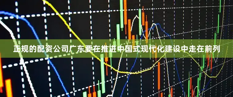 正规的配资公司广东要在推进中国式现代化建设中走在前列