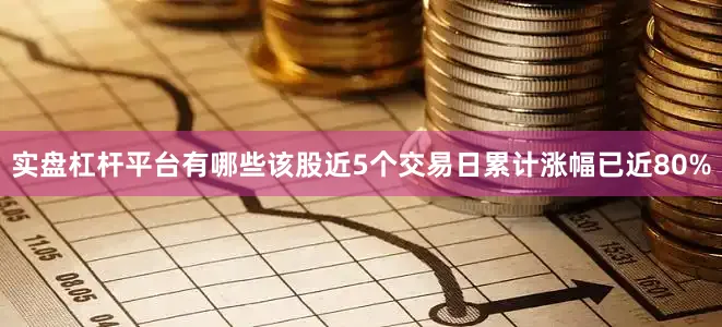 实盘杠杆平台有哪些该股近5个交易日累计涨幅已近80%