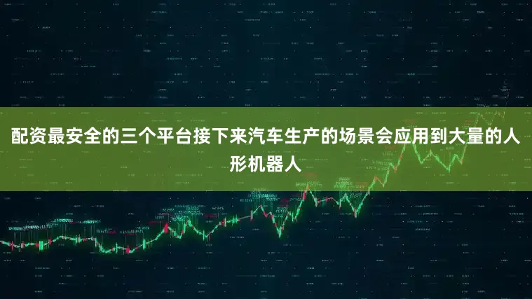 配资最安全的三个平台接下来汽车生产的场景会应用到大量的人形机器人