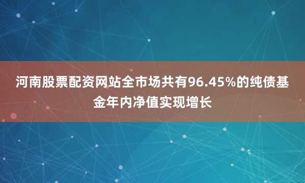 河南股票配资网站全市场共有96.45%的纯债基金年内净值实现增长