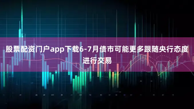股票配资门户app下载6-7月债市可能更多跟随央行态度进行交易