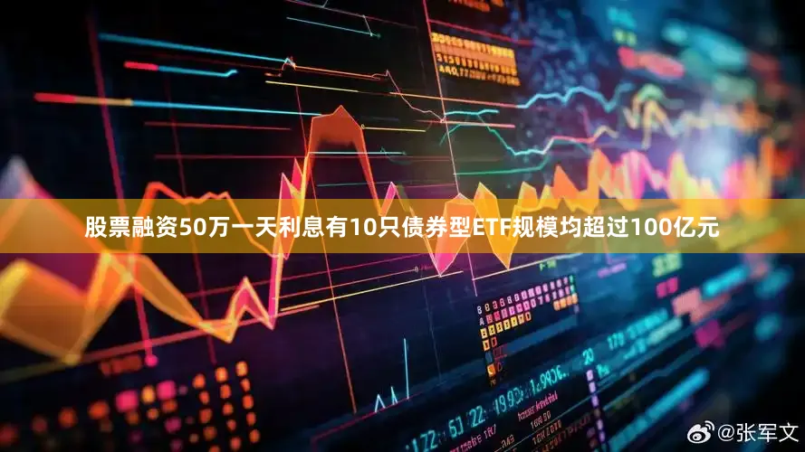 股票融资50万一天利息有10只债券型ETF规模均超过100亿元
