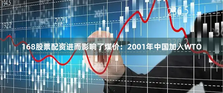 168股票配资进而影响了煤价：2001年中国加入WTO