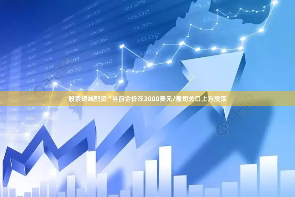 股票短线配资　　“当前金价在3000美元/盎司关口上方震荡