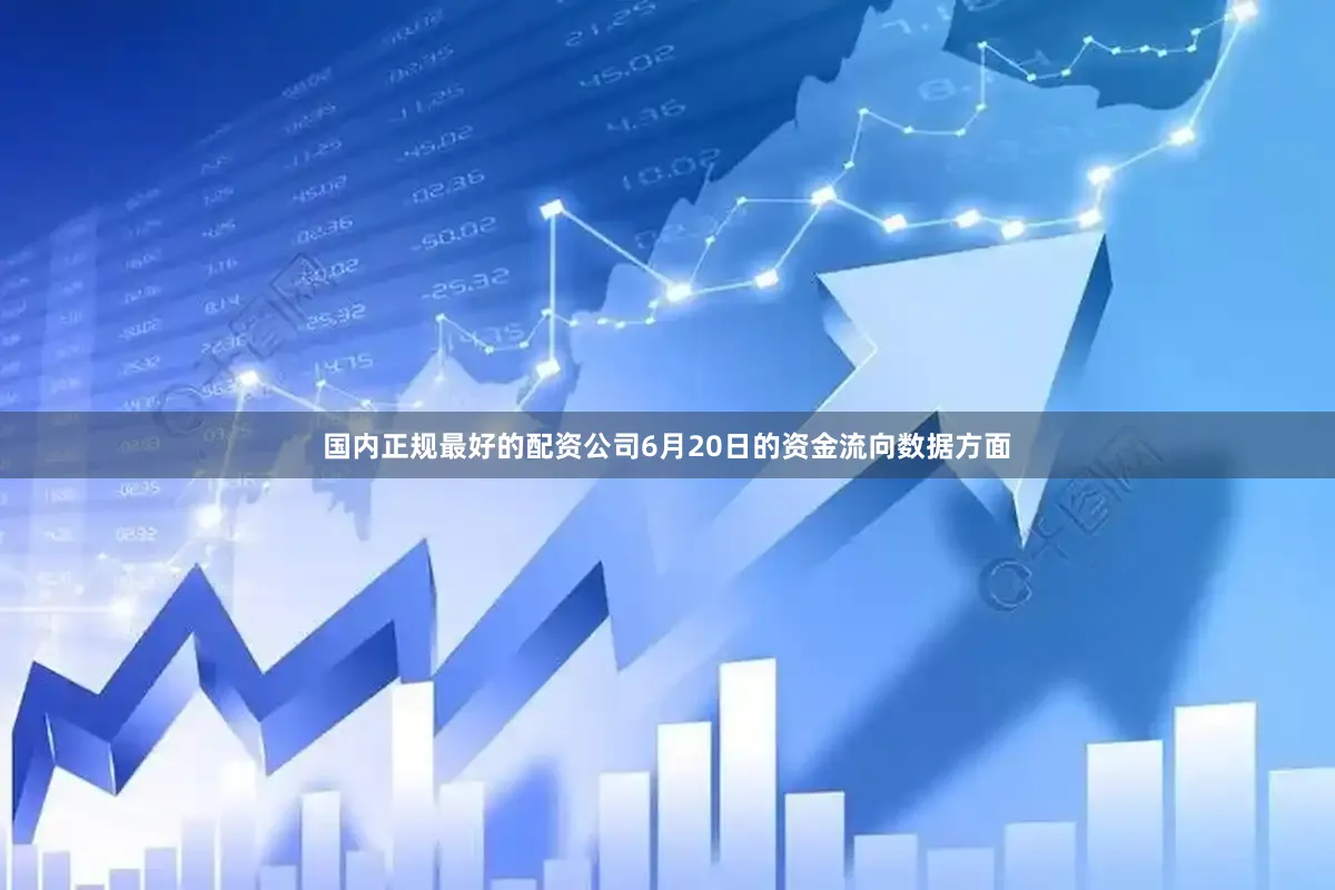 国内正规最好的配资公司6月20日的资金流向数据方面