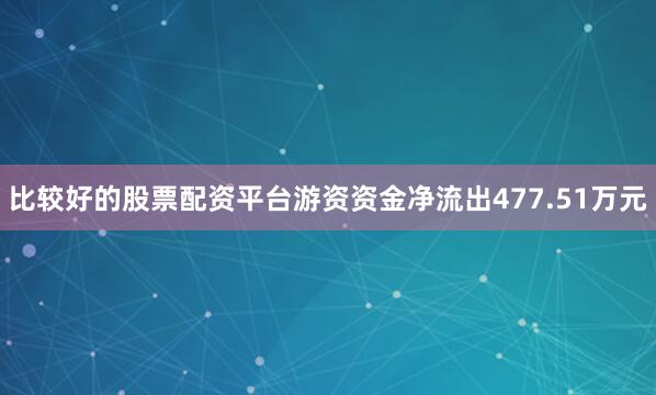 比较好的股票配资平台游资资金净流出477.51万元