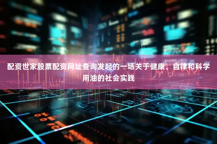 配资世家股票配资网址查询发起的一场关于健康、自律和科学用油的社会实践
