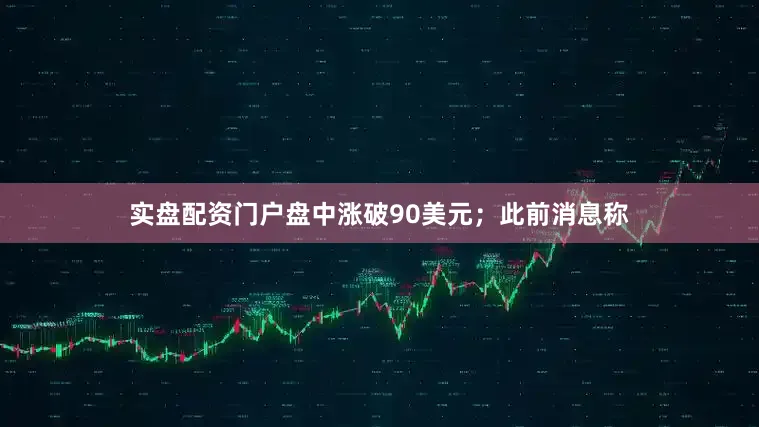 实盘配资门户盘中涨破90美元；此前消息称
