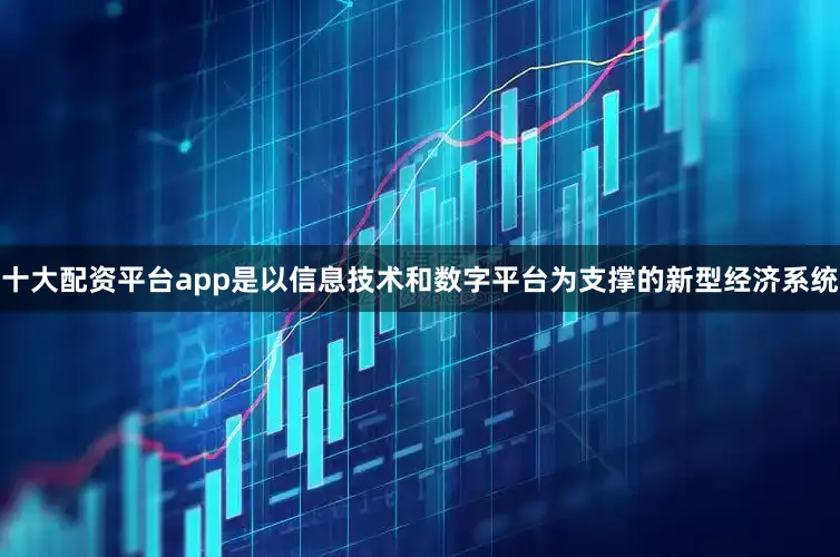 十大配资平台app是以信息技术和数字平台为支撑的新型经济系统