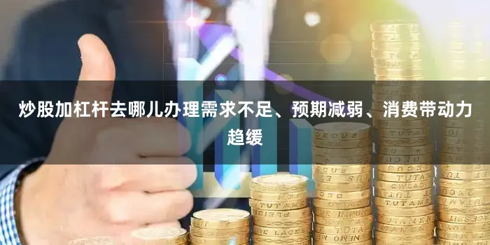 炒股加杠杆去哪儿办理需求不足、预期减弱、消费带动力趋缓