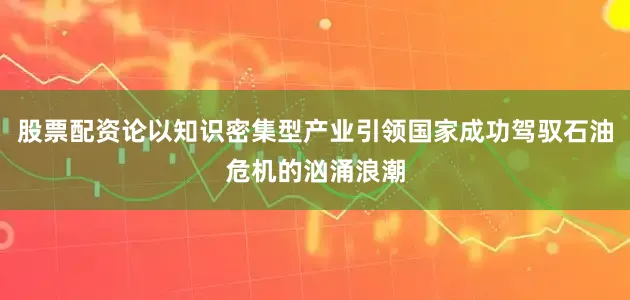 股票配资论以知识密集型产业引领国家成功驾驭石油危机的汹涌浪潮