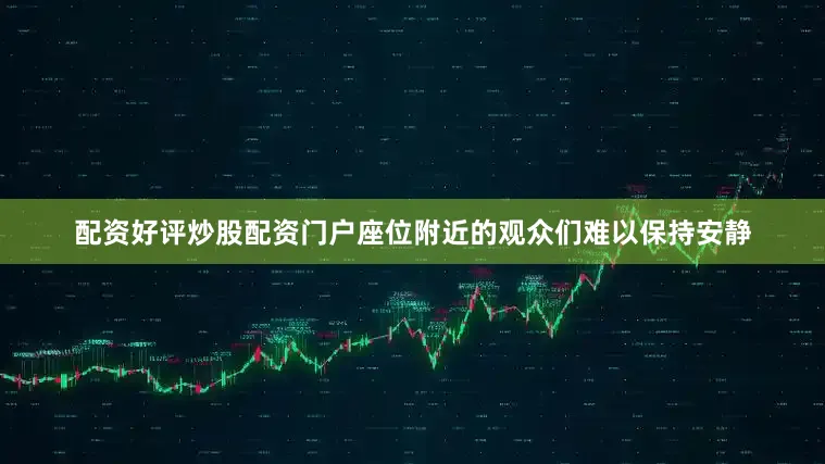 配资好评炒股配资门户座位附近的观众们难以保持安静