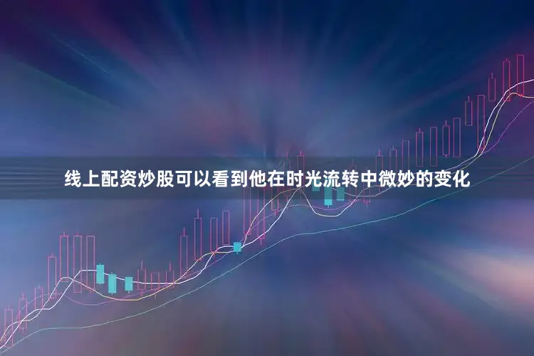 线上配资炒股可以看到他在时光流转中微妙的变化