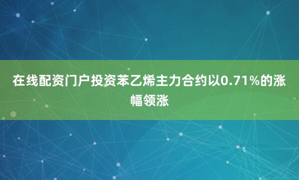 在线配资门户投资苯乙烯主力合约以0.71%的涨幅领涨
