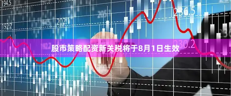 股市策略配资新关税将于8月1日生效
