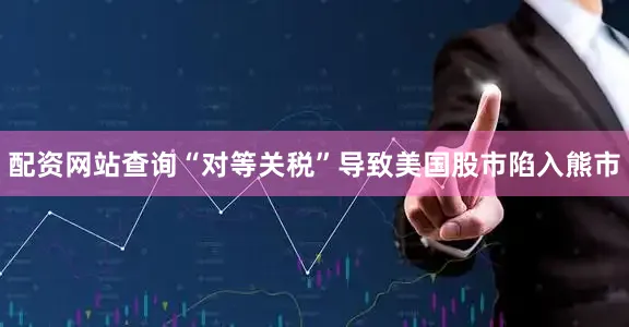 配资网站查询“对等关税”导致美国股市陷入熊市