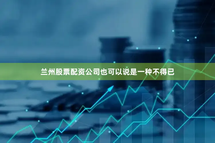 兰州股票配资公司也可以说是一种不得已