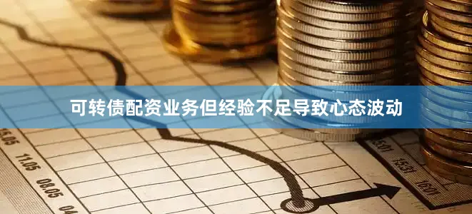 可转债配资业务但经验不足导致心态波动