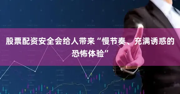 股票配资安全会给人带来“慢节奏、充满诱惑的恐怖体验”