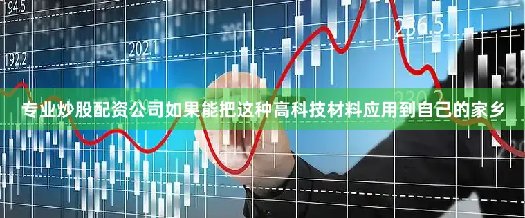 专业炒股配资公司如果能把这种高科技材料应用到自己的家乡