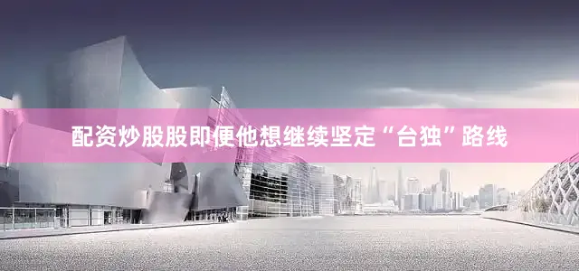 配资炒股股即便他想继续坚定“台独”路线