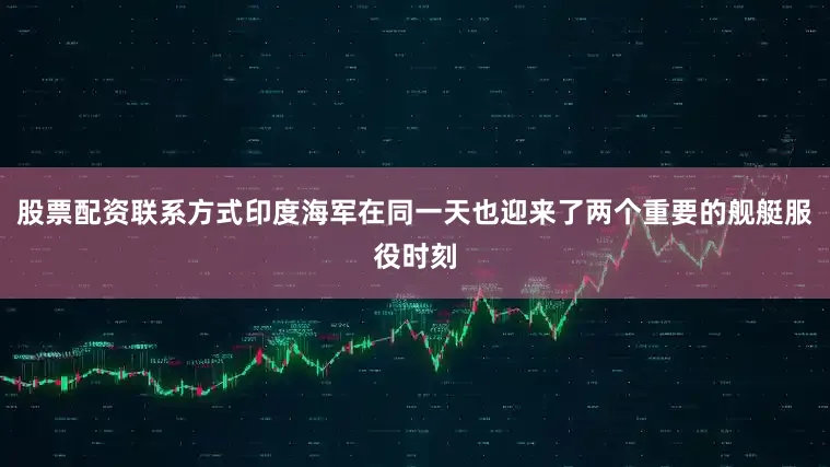 股票配资联系方式印度海军在同一天也迎来了两个重要的舰艇服役时刻