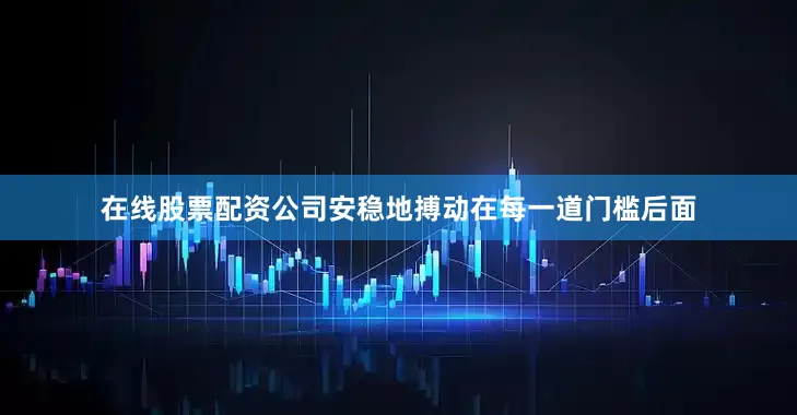 在线股票配资公司安稳地搏动在每一道门槛后面