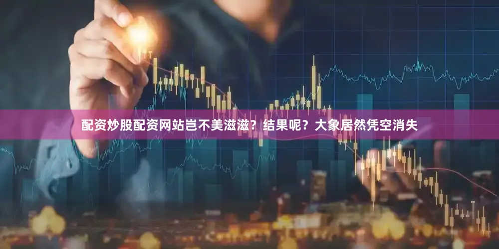 配资炒股配资网站岂不美滋滋？结果呢？大象居然凭空消失