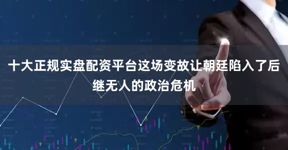 十大正规实盘配资平台这场变故让朝廷陷入了后继无人的政治危机