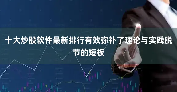 十大炒股软件最新排行有效弥补了理论与实践脱节的短板