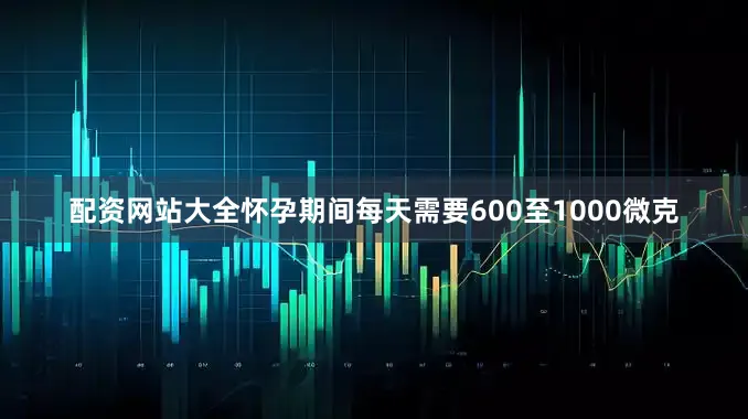 配资网站大全怀孕期间每天需要600至1000微克