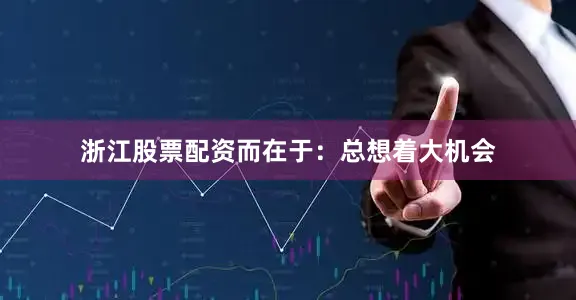 浙江股票配资而在于：总想着大机会