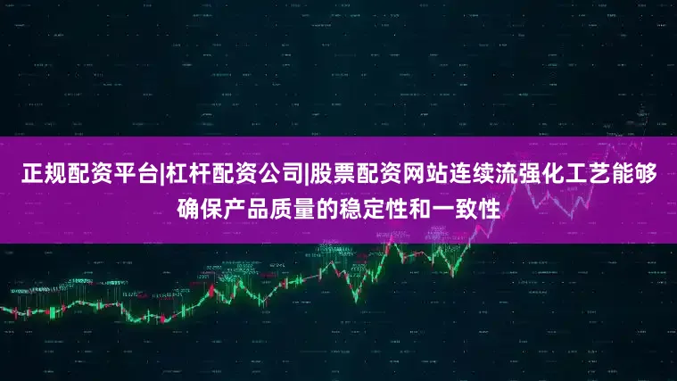 正规配资平台|杠杆配资公司|股票配资网站连续流强化工艺能够确保产品质量的稳定性和一致性