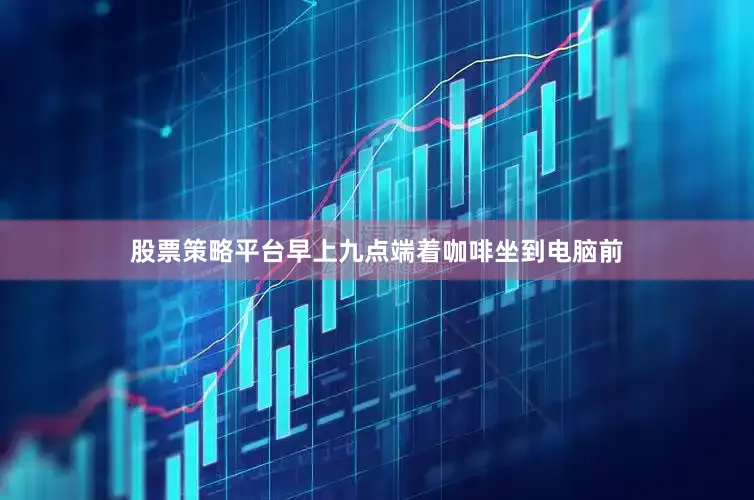 股票策略平台早上九点端着咖啡坐到电脑前