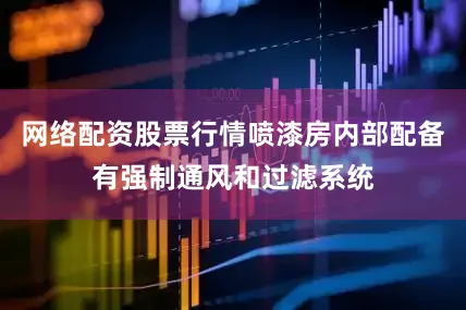 网络配资股票行情喷漆房内部配备有强制通风和过滤系统